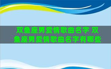 双鱼座男爱情歌曲名字 双鱼座男爱情歌曲名字有哪些